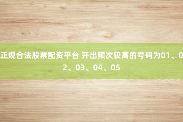 正规合法股票配资平台 开出频次较高的号码为01、02、03、04、05