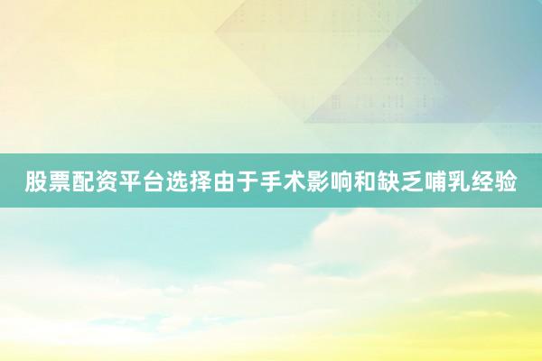 股票配资平台选择由于手术影响和缺乏哺乳经验