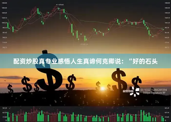 配资炒股真专业感悟人生真谛何克卿说：“好的石头