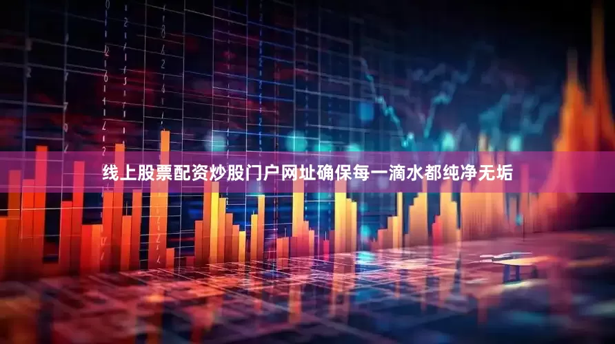 线上股票配资炒股门户网址确保每一滴水都纯净无垢