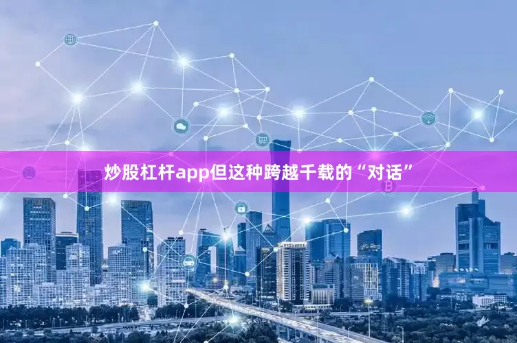 炒股杠杆app但这种跨越千载的“对话”