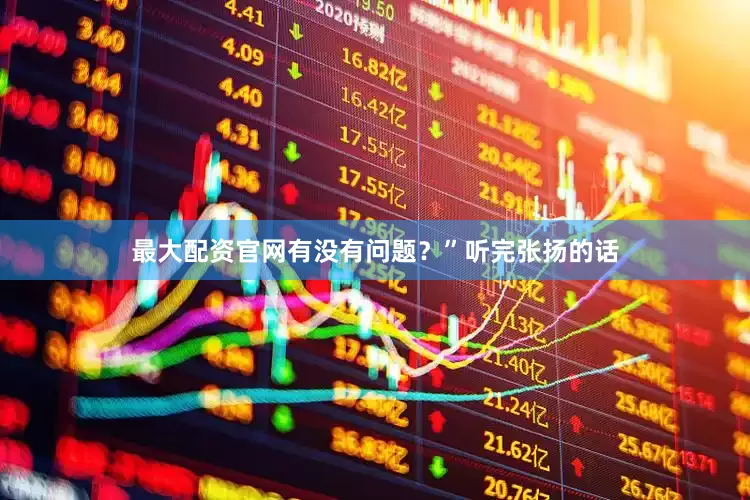 最大配资官网有没有问题？”听完张扬的话