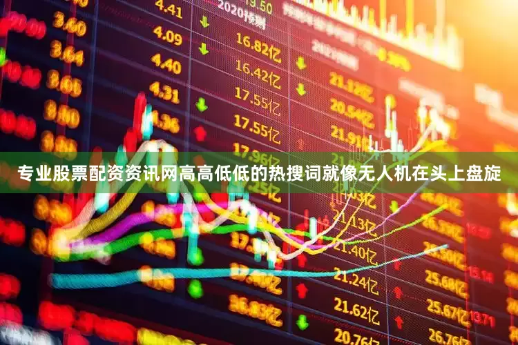 专业股票配资资讯网高高低低的热搜词就像无人机在头上盘旋