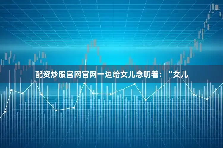 配资炒股官网官网一边给女儿念叨着：“女儿