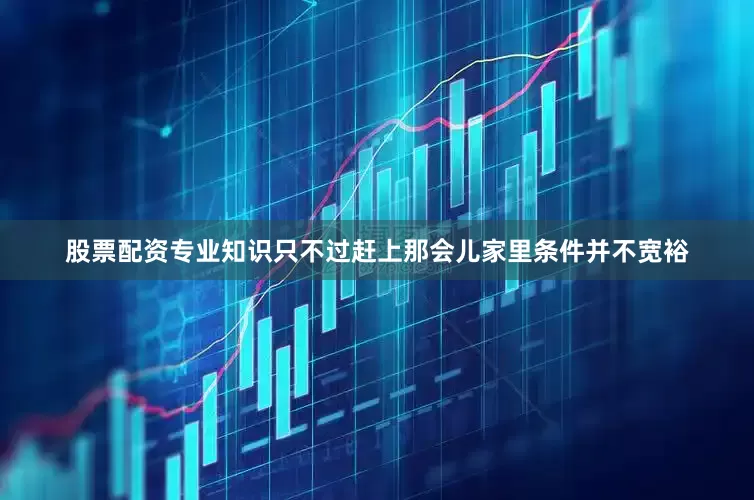 股票配资专业知识只不过赶上那会儿家里条件并不宽裕