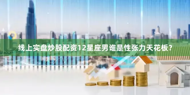 线上实盘炒股配资12星座男谁是性张力天花板？