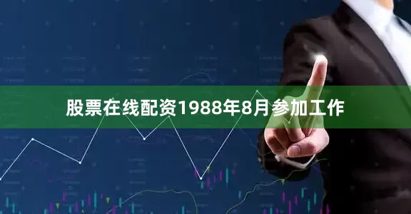 股票在线配资1988年8月参加工作