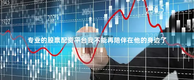 专业的股票配资平台我不能再陪伴在他的身边了