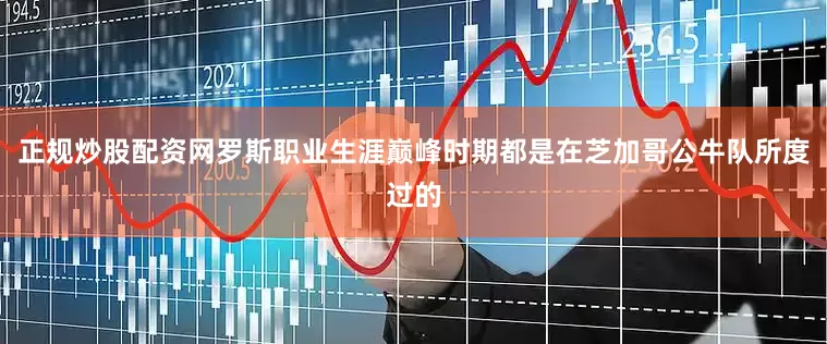 正规炒股配资网罗斯职业生涯巅峰时期都是在芝加哥公牛队所度过的