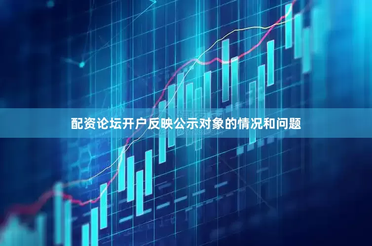 配资论坛开户反映公示对象的情况和问题