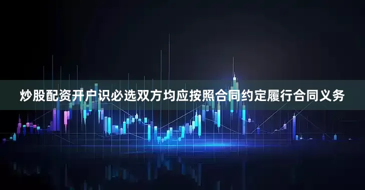 炒股配资开户识必选双方均应按照合同约定履行合同义务