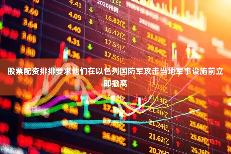 股票配资排排要求他们在以色列国防军攻击当地军事设施前立即撤离