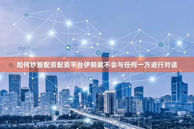 如何炒股配资配资平台伊朗就不会与任何一方进行对话