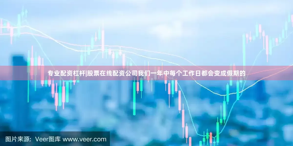 专业配资杠杆|股票在线配资公司我们一年中每个工作日都会变成假期的