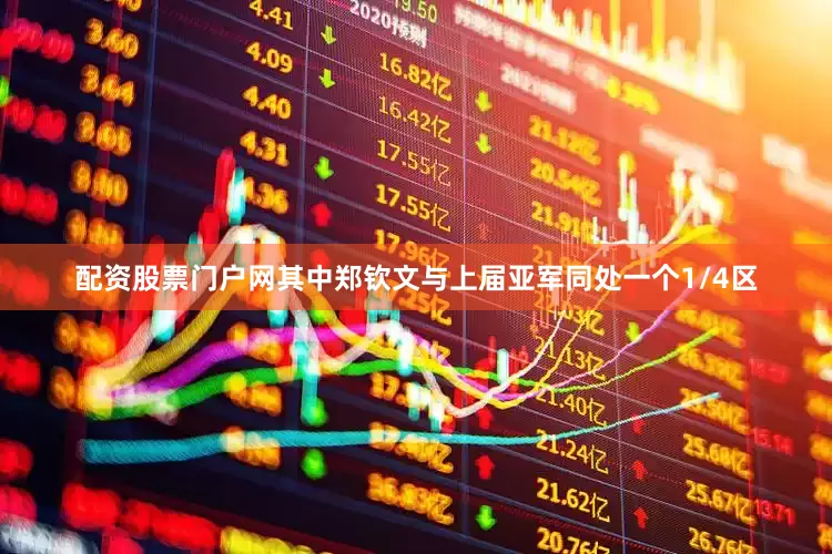 配资股票门户网其中郑钦文与上届亚军同处一个1/4区