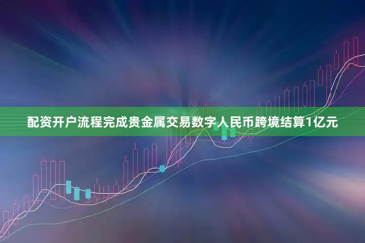 配资开户流程完成贵金属交易数字人民币跨境结算1亿元