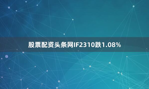 股票配资头条网IF2310跌1.08%