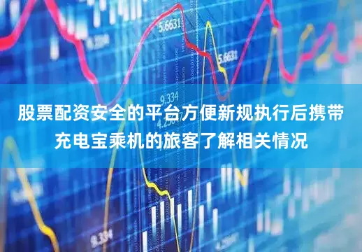 股票配资安全的平台方便新规执行后携带充电宝乘机的旅客了解相关情况