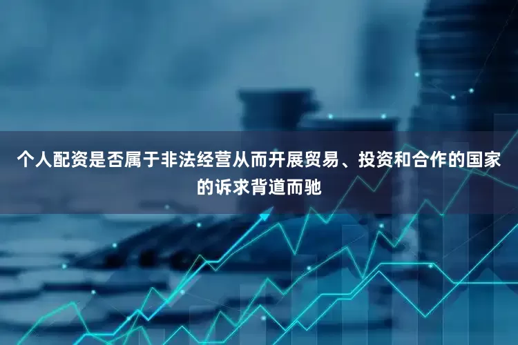 个人配资是否属于非法经营从而开展贸易、投资和合作的国家的诉求背道而驰