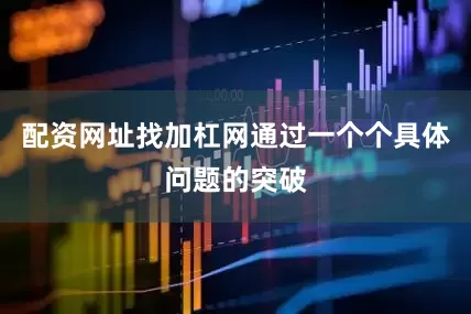 配资网址找加杠网通过一个个具体问题的突破