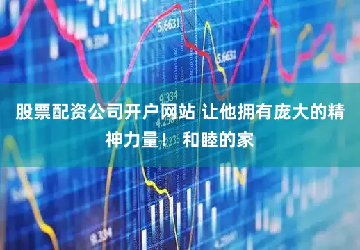 股票配资公司开户网站 让他拥有庞大的精神力量！ 和睦的家