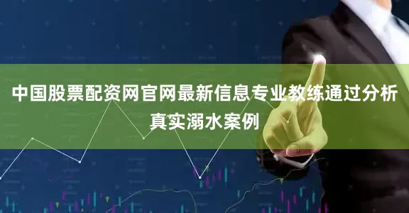 中国股票配资网官网最新信息专业教练通过分析真实溺水案例