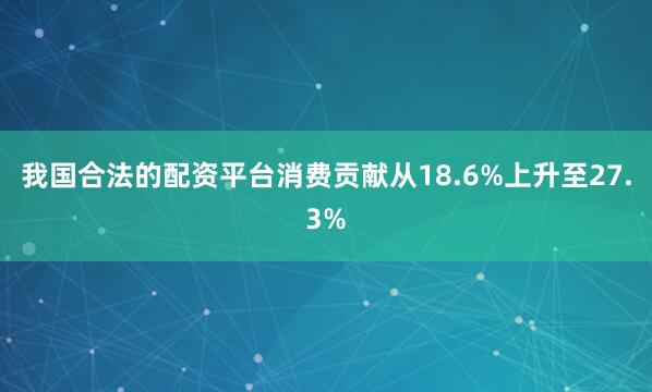 我国合法的配资平台消费贡献从18.6%上升至27.3%