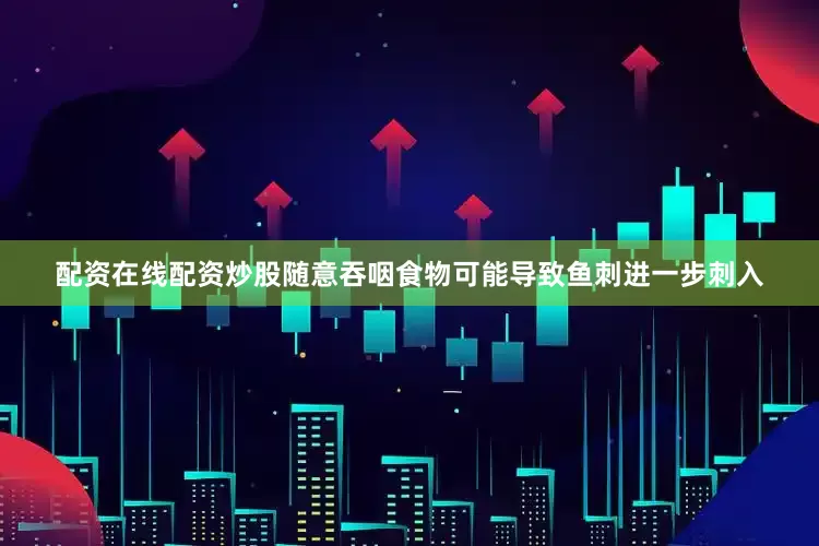 配资在线配资炒股随意吞咽食物可能导致鱼刺进一步刺入