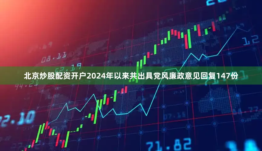 北京炒股配资开户2024年以来共出具党风廉政意见回复147份