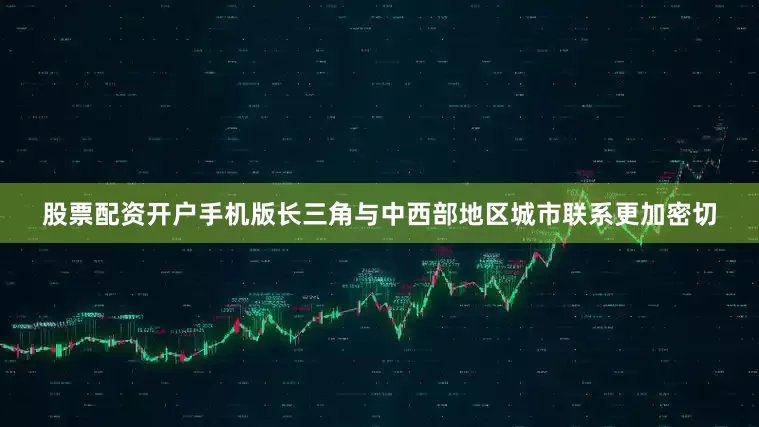 股票配资开户手机版长三角与中西部地区城市联系更加密切