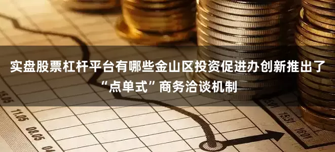实盘股票杠杆平台有哪些金山区投资促进办创新推出了“点单式”商务洽谈机制