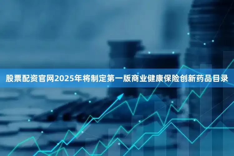 股票配资官网2025年将制定第一版商业健康保险创新药品目录
