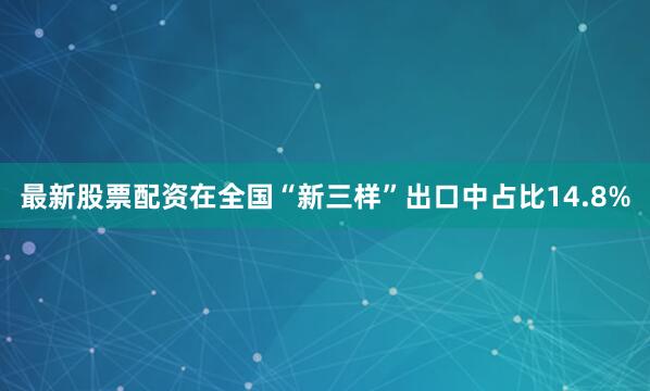 最新股票配资在全国“新三样”出口中占比14.8%