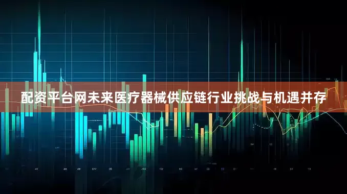 配资平台网未来医疗器械供应链行业挑战与机遇并存