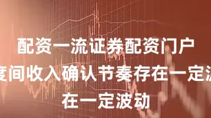 配资一流证券配资门户季度间收入确认节奏存在一定波动