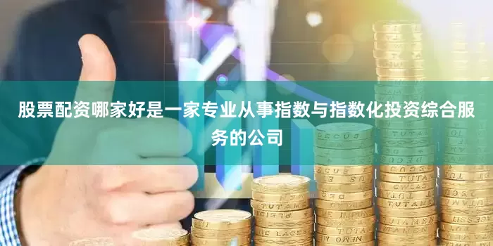 股票配资哪家好是一家专业从事指数与指数化投资综合服务的公司