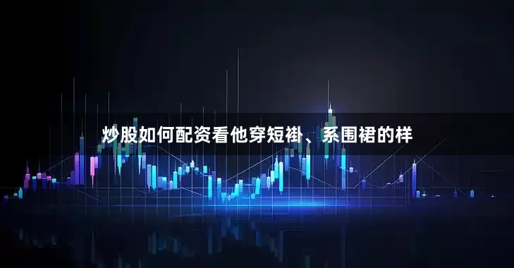 炒股如何配资看他穿短褂、系围裙的样