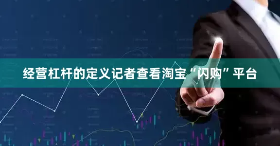 经营杠杆的定义记者查看淘宝“闪购”平台