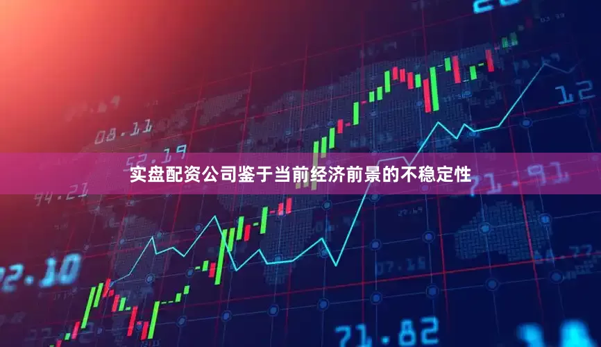 实盘配资公司鉴于当前经济前景的不稳定性