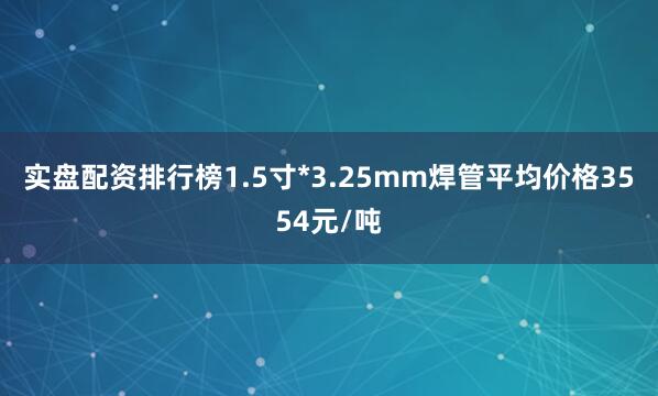实盘配资排行榜1.5寸*3.25mm焊管平均价格3554元/吨