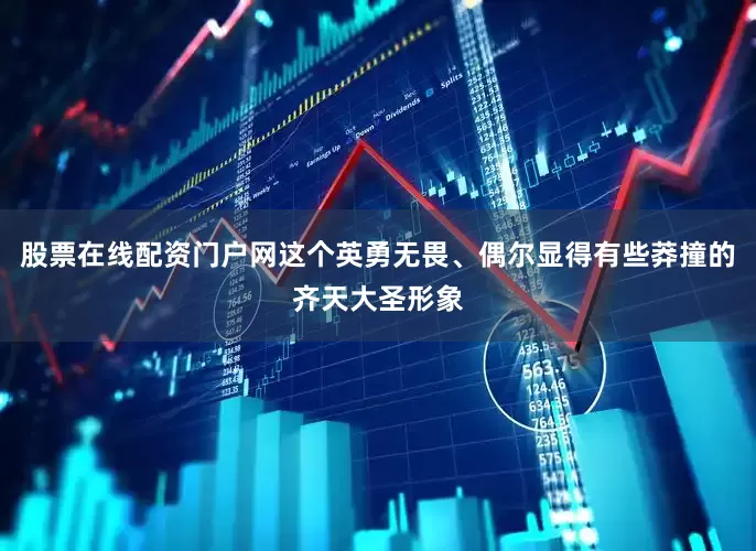 股票在线配资门户网这个英勇无畏、偶尔显得有些莽撞的齐天大圣形象
