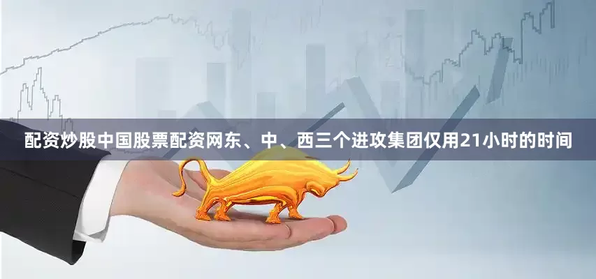 配资炒股中国股票配资网东、中、西三个进攻集团仅用21小时的时间