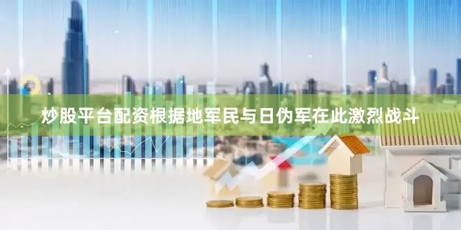 炒股平台配资根据地军民与日伪军在此激烈战斗