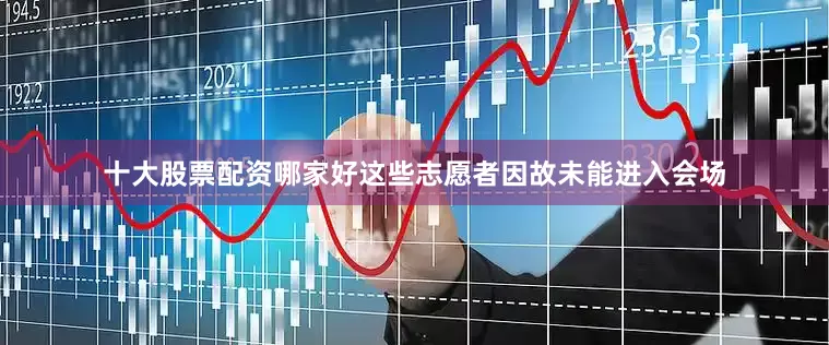 十大股票配资哪家好这些志愿者因故未能进入会场