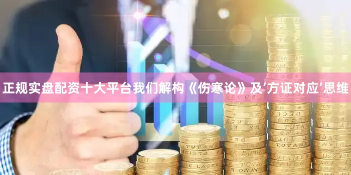 正规实盘配资十大平台我们解构《伤寒论》及‘方证对应’思维