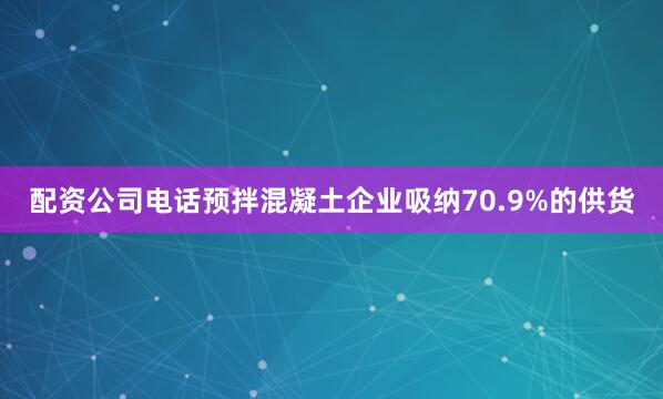 配资公司电话预拌混凝土企业吸纳70.9%的供货