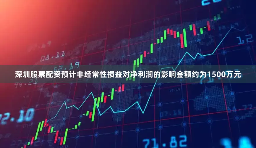 深圳股票配资预计非经常性损益对净利润的影响金额约为1500万元