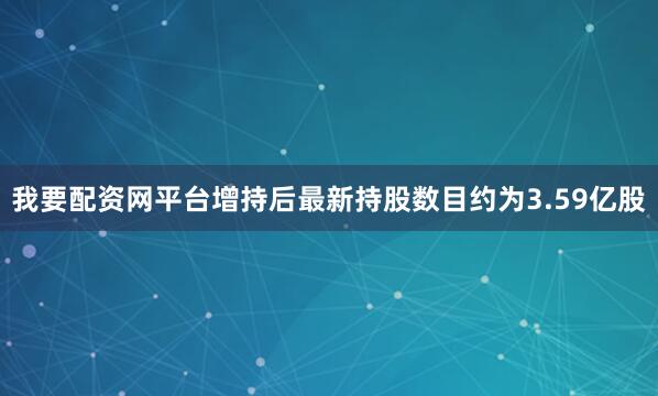 我要配资网平台增持后最新持股数目约为3.59亿股