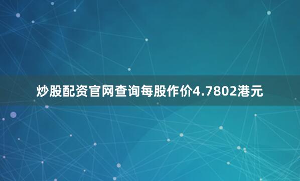 炒股配资官网查询每股作价4.7802港元