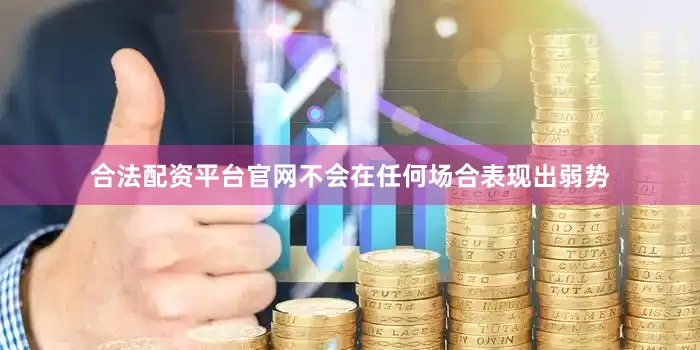 合法配资平台官网不会在任何场合表现出弱势